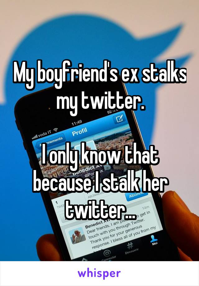 My boyfriend's ex stalks my twitter.

I only know that because I stalk her twitter...