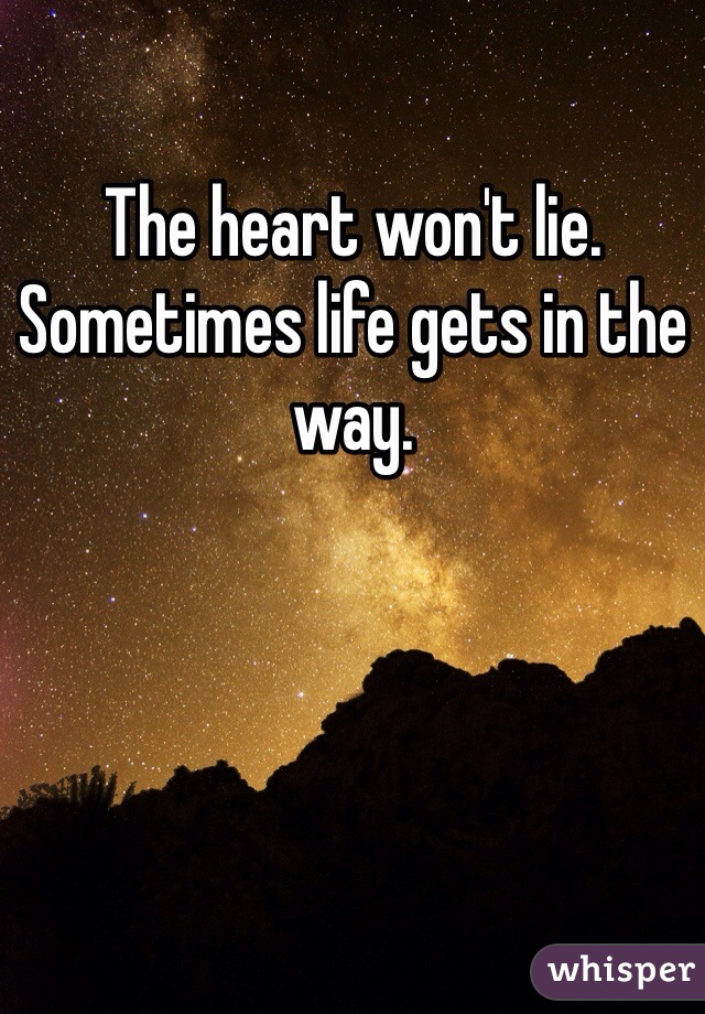 The heart won't lie. Sometimes life gets in the way. 
