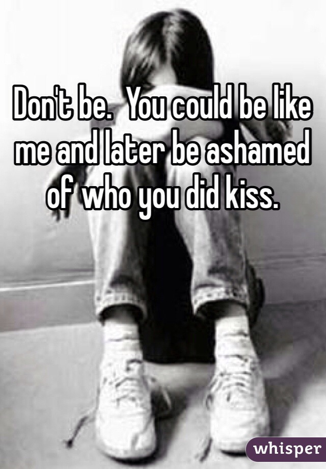 Don't be.  You could be like me and later be ashamed of who you did kiss.