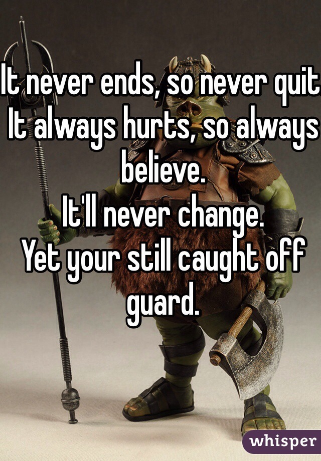 It never ends, so never quit.
It always hurts, so always believe.
It'll never change.
Yet your still caught off guard.
