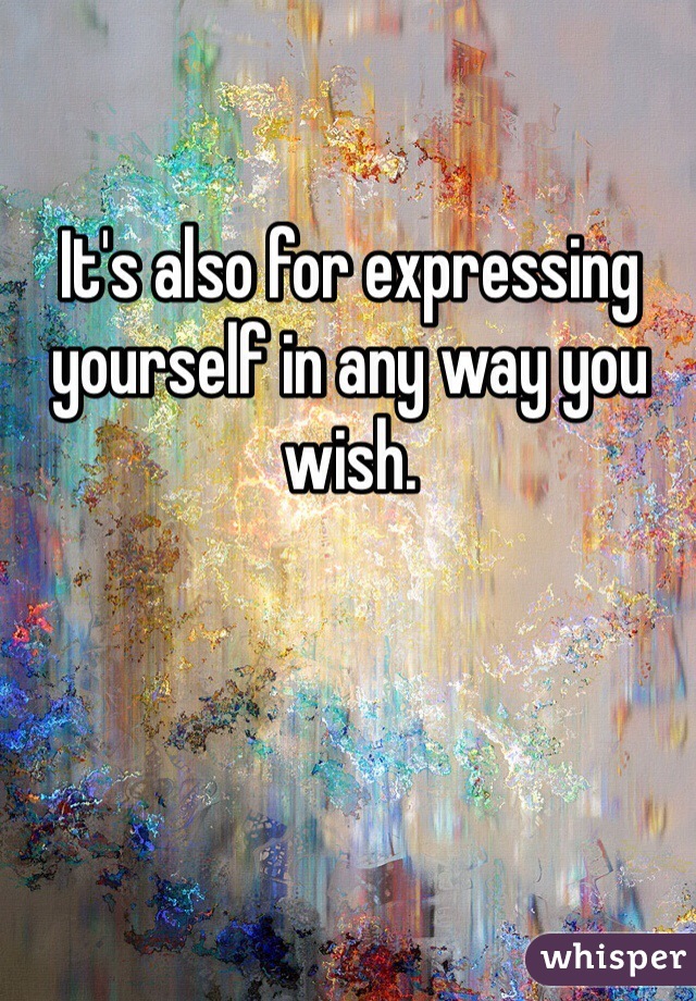 It's also for expressing yourself in any way you wish.