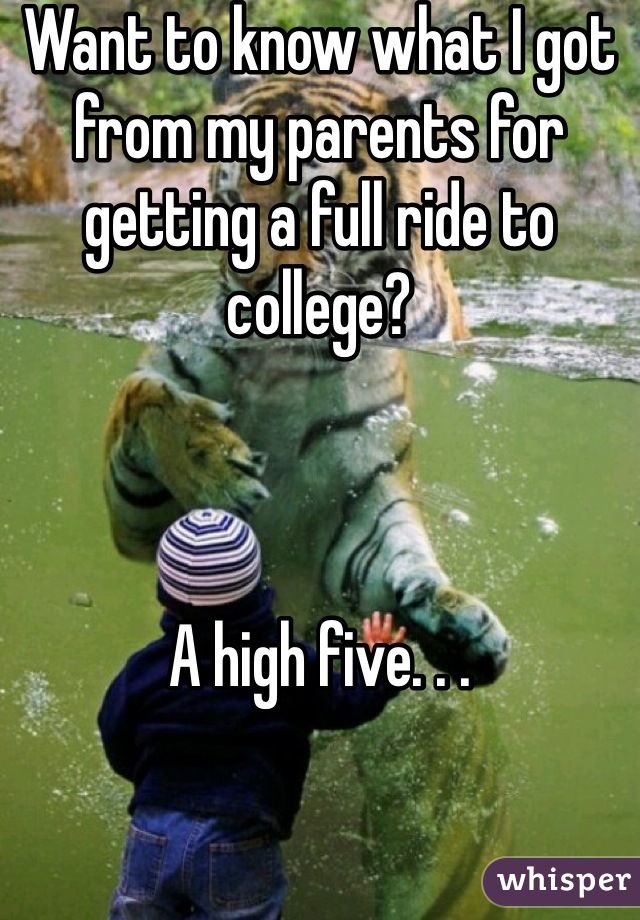 Want to know what I got from my parents for getting a full ride to college?



A high five. . .
