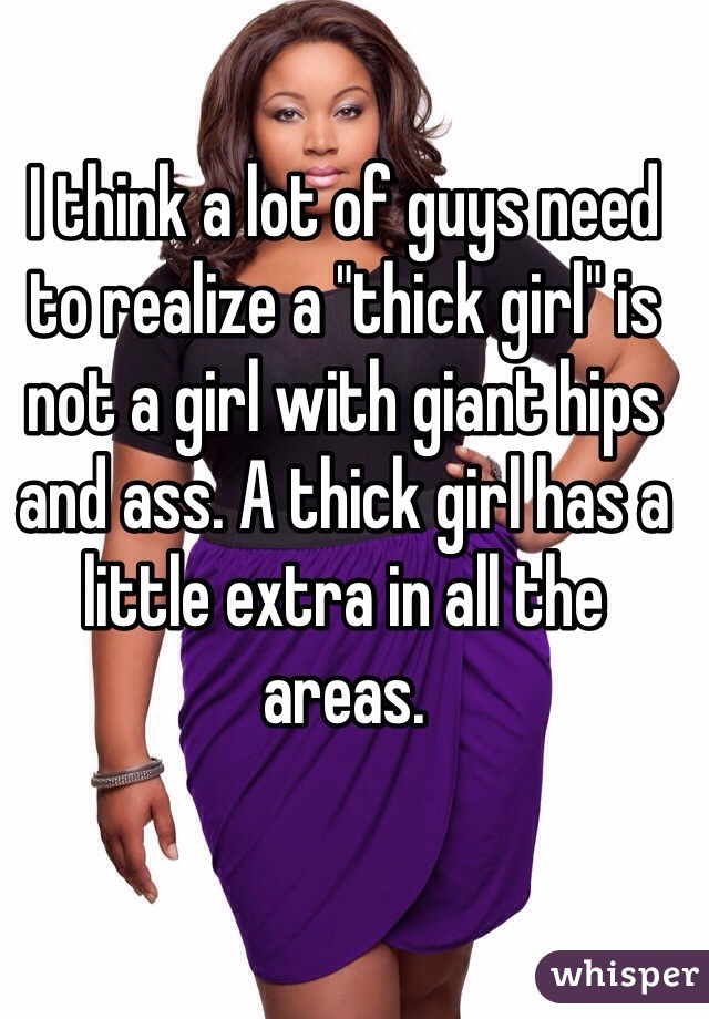I think a lot of guys need to realize a "thick girl" is not a girl with giant hips and ass. A thick girl has a little extra in all the areas. 