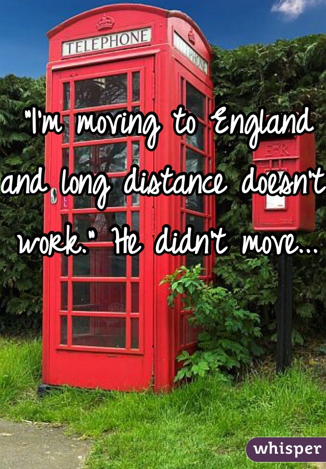 "I'm moving to England and long distance doesn't work." He didn't move... 