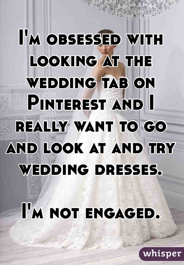 I'm obsessed with looking at the wedding tab on Pinterest and I really want to go and look at and try wedding dresses.

I'm not engaged.