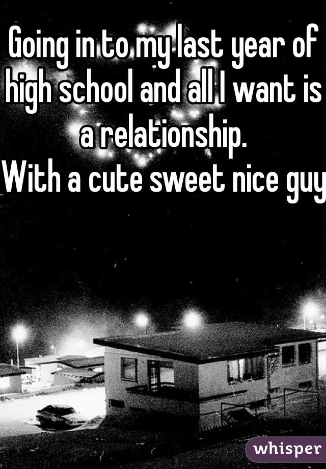 Going in to my last year of high school and all I want is a relationship. 
With a cute sweet nice guy