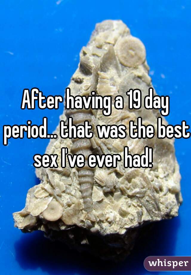 After having a 19 day period... that was the best sex I've ever had!  