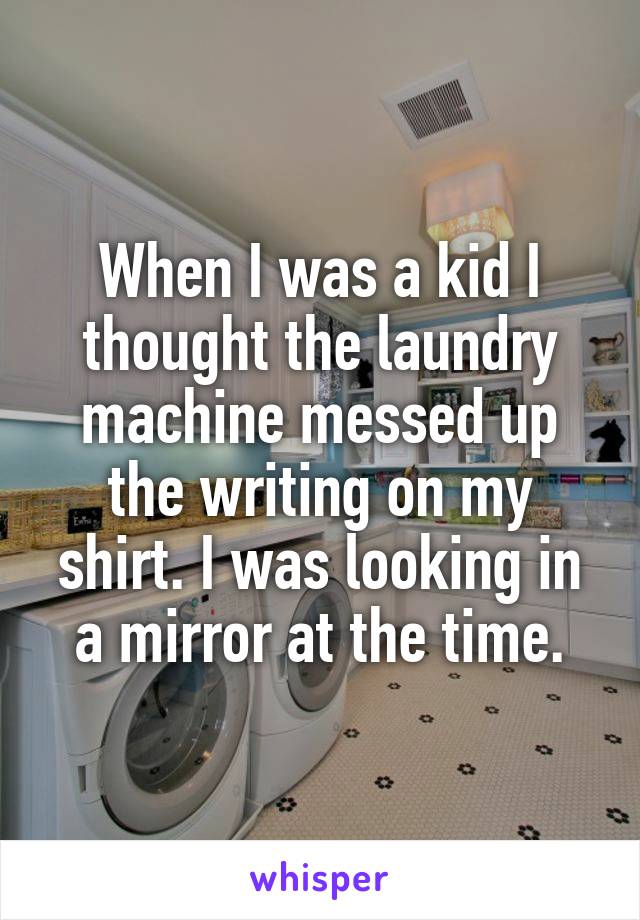 When I was a kid I thought the laundry machine messed up the writing on my shirt. I was looking in a mirror at the time.