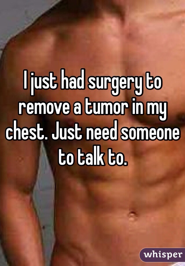 I just had surgery to remove a tumor in my chest. Just need someone to talk to.