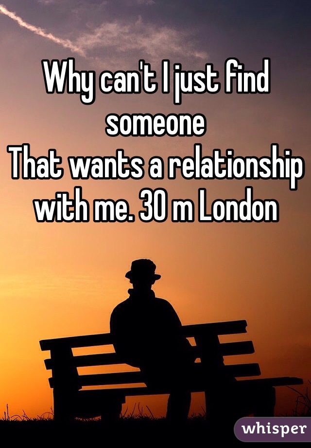 Why can't I just find someone
That wants a relationship with me. 30 m London 