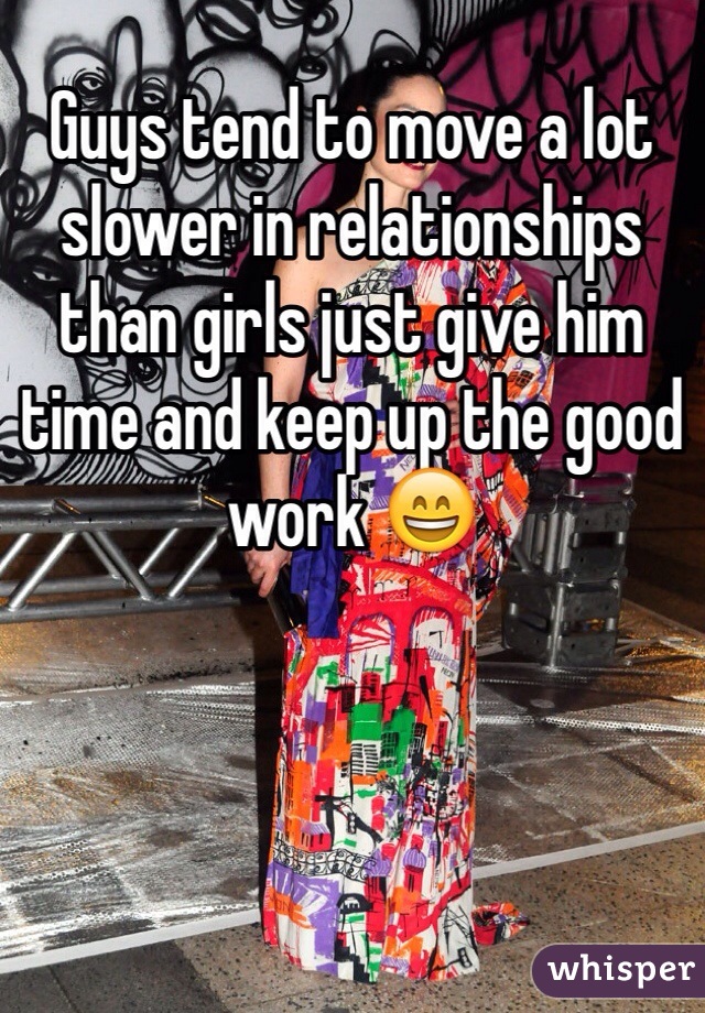 Guys tend to move a lot slower in relationships than girls just give him time and keep up the good work 😄