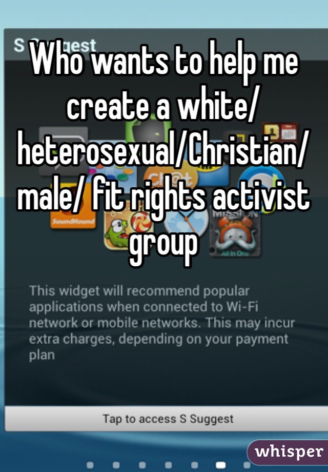 Who wants to help me create a white/heterosexual/Christian/male/ fit rights activist group