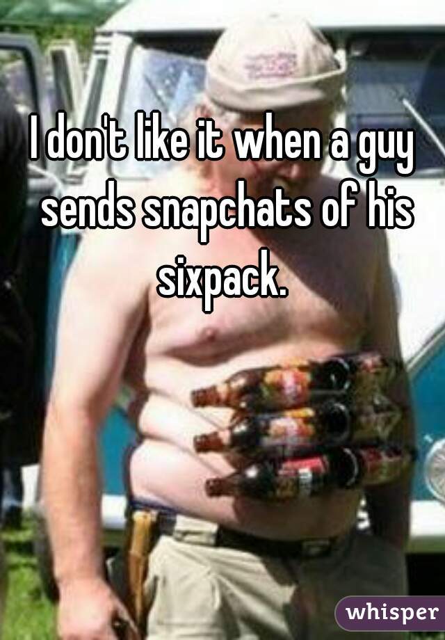 I don't like it when a guy sends snapchats of his sixpack. 
