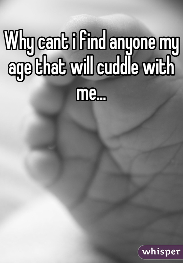 Why cant i find anyone my age that will cuddle with me...