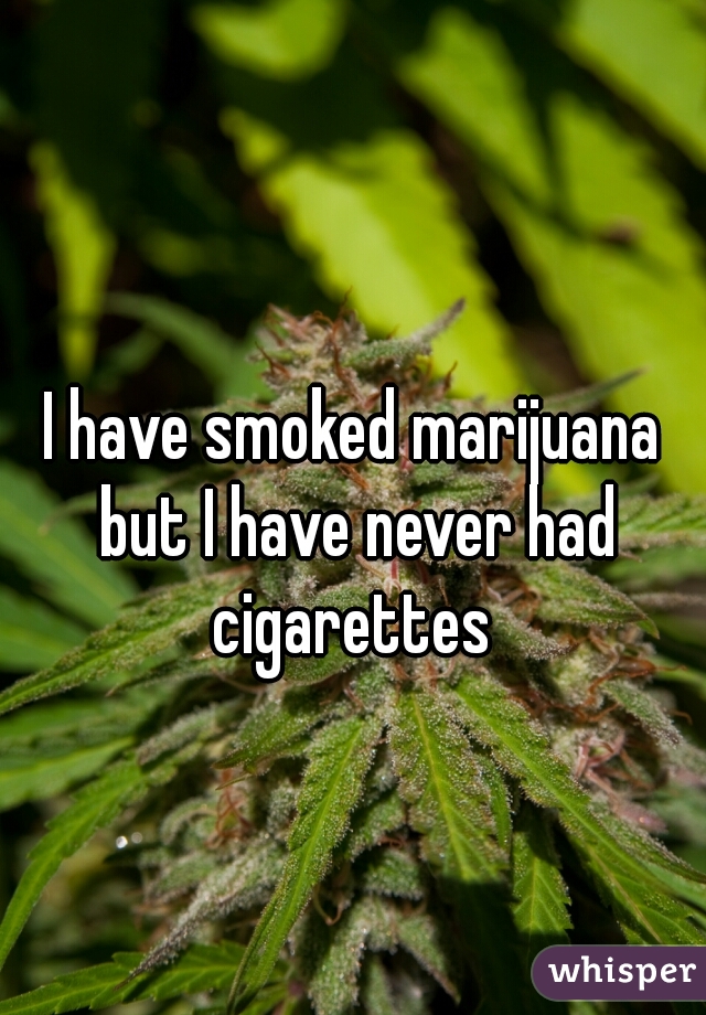 I have smoked marijuana but I have never had cigarettes 