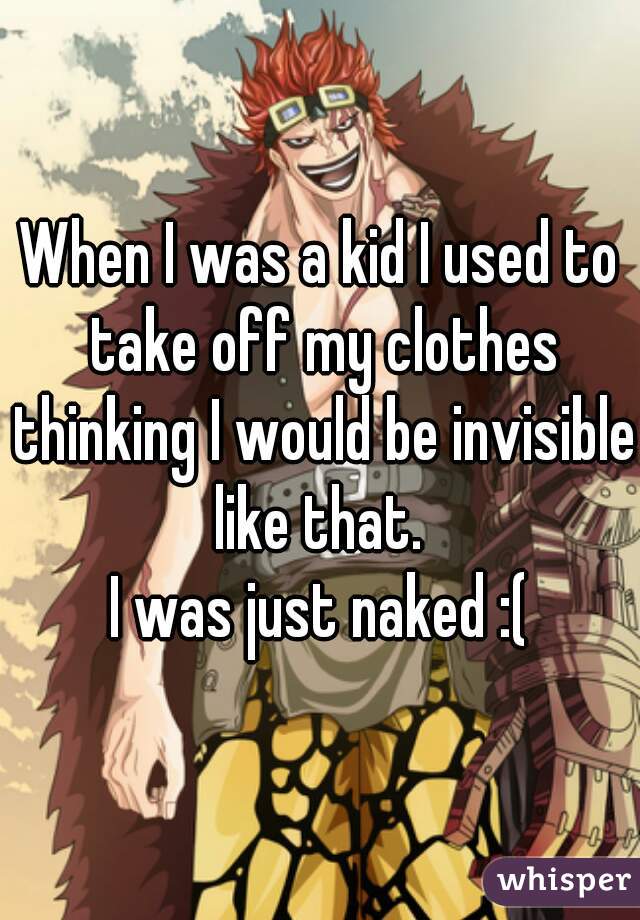 When I was a kid I used to take off my clothes thinking I would be invisible like that. 
I was just naked :(