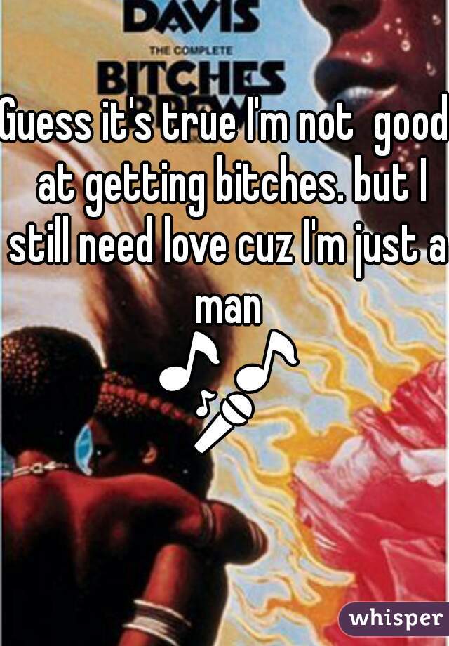 Guess it's true I'm not  good  at getting bitches. but I still need love cuz I'm just a man 🎵🎵🎤🎸