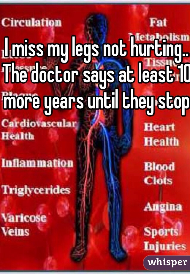 I miss my legs not hurting.. 
The doctor says at least 10 more years until they stop
