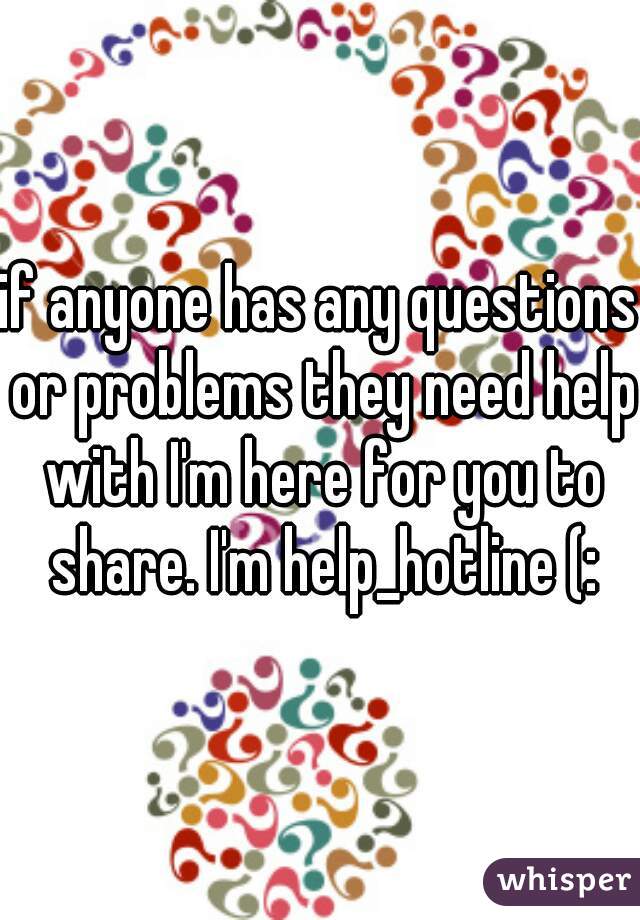 if anyone has any questions or problems they need help with I'm here for you to share. I'm help_hotline (: