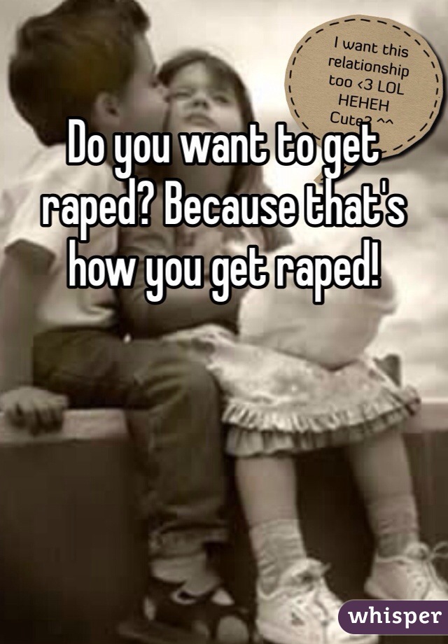 Do you want to get raped? Because that's how you get raped!