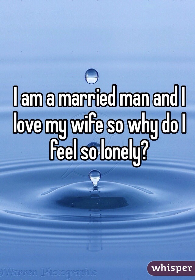 I am a married man and I love my wife so why do I feel so lonely?