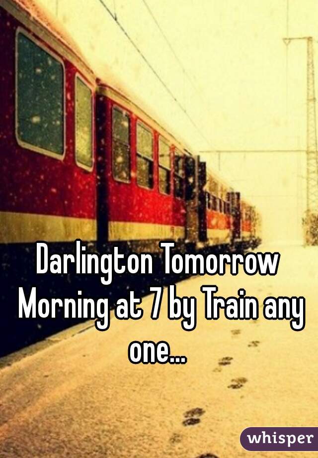 Darlington Tomorrow Morning at 7 by Train any one... 
