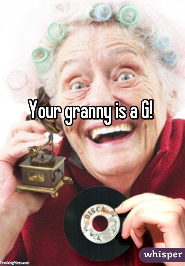 Your granny is a G! 