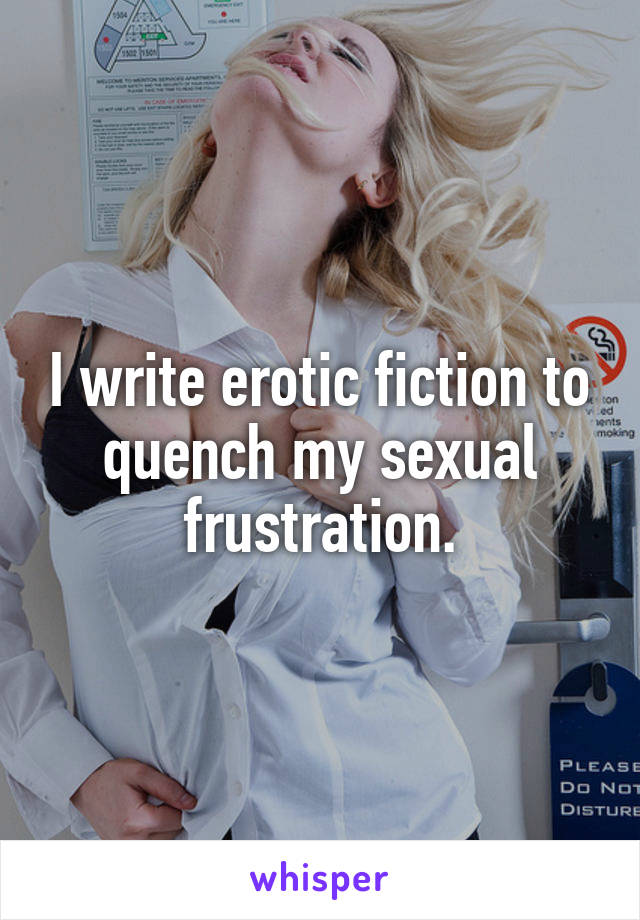 I write erotic fiction to quench my sexual frustration.