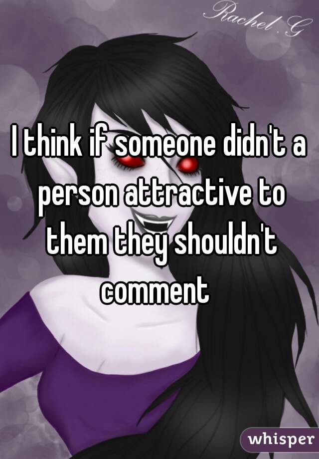 I think if someone didn't a person attractive to them they shouldn't comment  