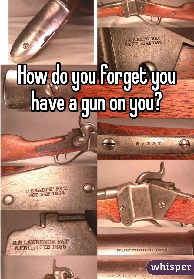 How do you forget you have a gun on you?