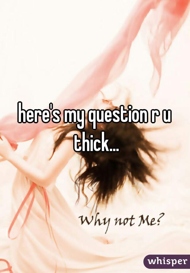 here's my question r u thick...