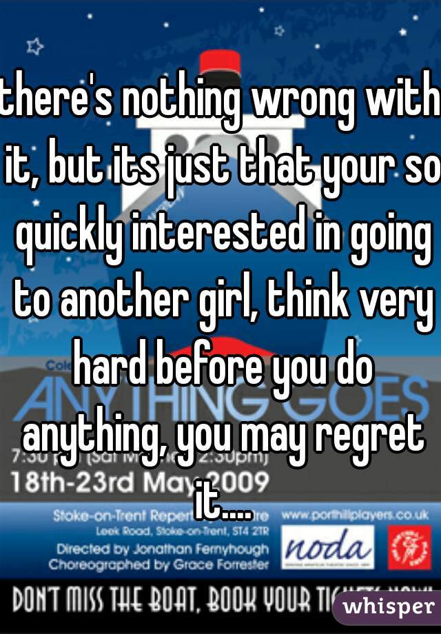 there's nothing wrong with it, but its just that your so quickly interested in going to another girl, think very hard before you do anything, you may regret it....