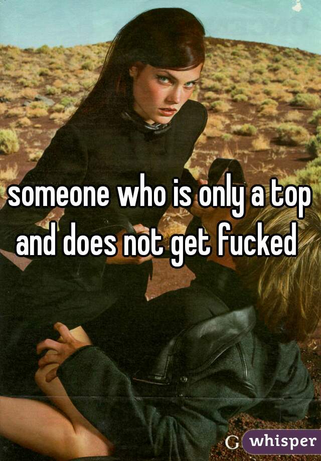 someone who is only a top and does not get fucked  