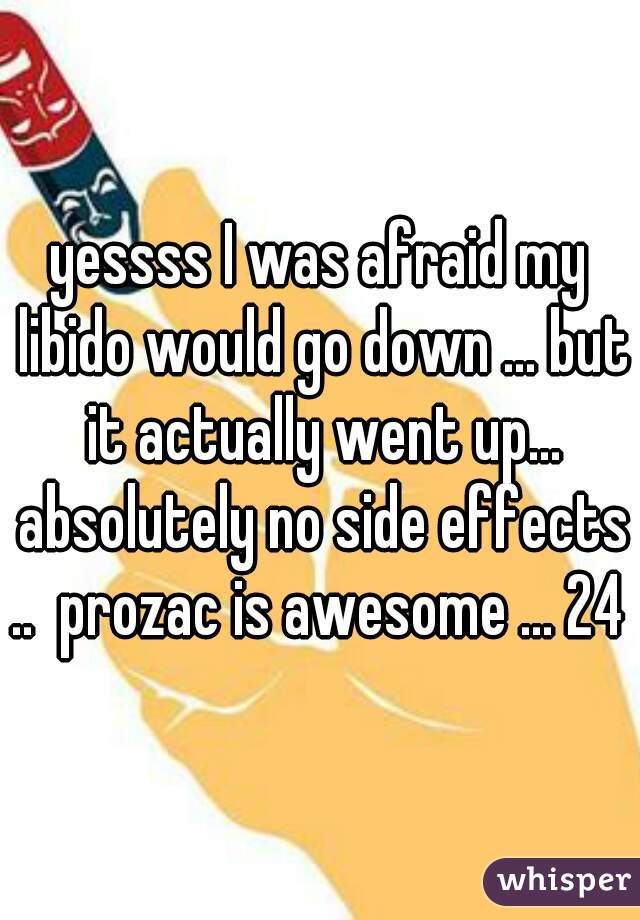 yessss I was afraid my libido would go down ... but it actually went up... absolutely no side effects ..  prozac is awesome ... 24 m
