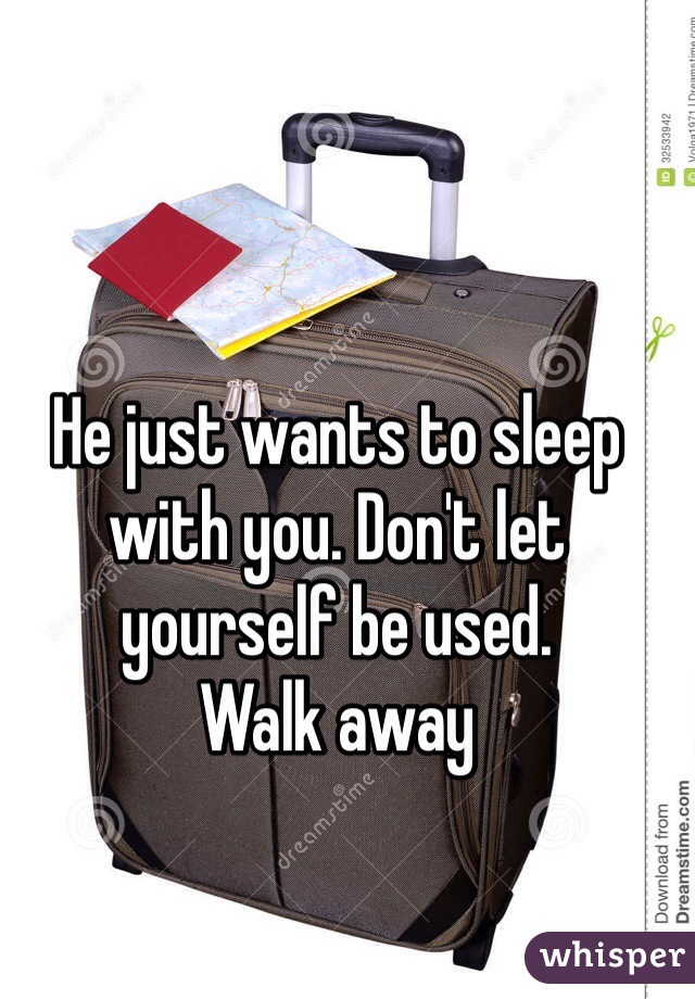 He just wants to sleep with you. Don't let yourself be used.
Walk away