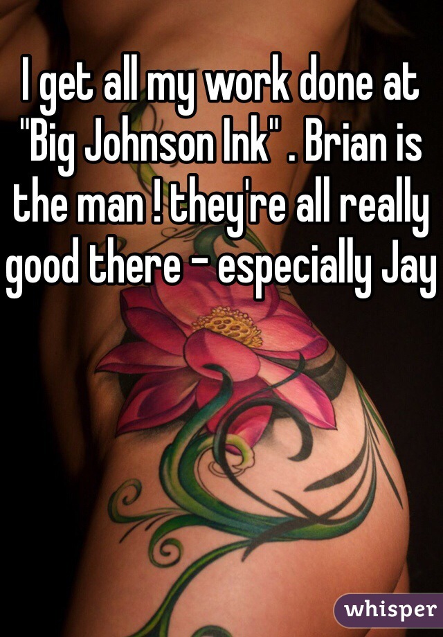 I get all my work done at "Big Johnson Ink" . Brian is the man ! they're all really good there - especially Jay