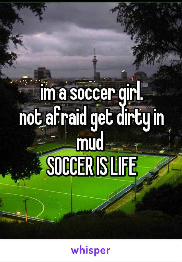 im a soccer girl.
not afraid get dirty in mud 
SOCCER IS LIFE
