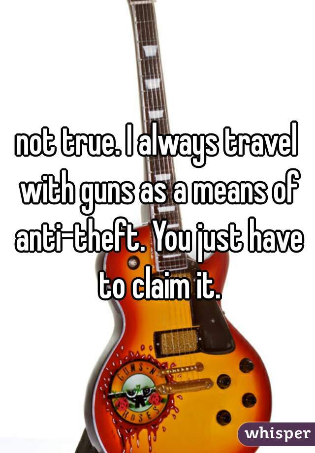 not true. I always travel with guns as a means of anti-theft. You just have to claim it.