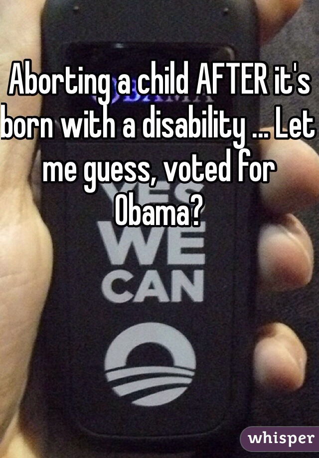 Aborting a child AFTER it's born with a disability ... Let me guess, voted for Obama?