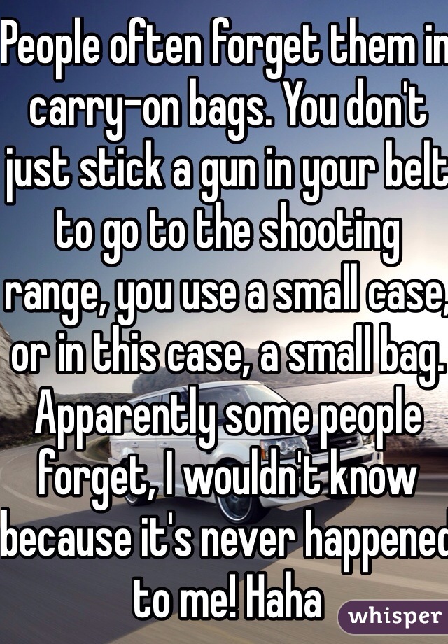 People often forget them in carry-on bags. You don't just stick a gun in your belt to go to the shooting range, you use a small case, or in this case, a small bag. Apparently some people forget, I wouldn't know because it's never happened to me! Haha