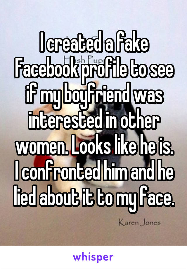 I created a fake Facebook profile to see if my boyfriend was interested in other women. Looks like he is. I confronted him and he lied about it to my face. 