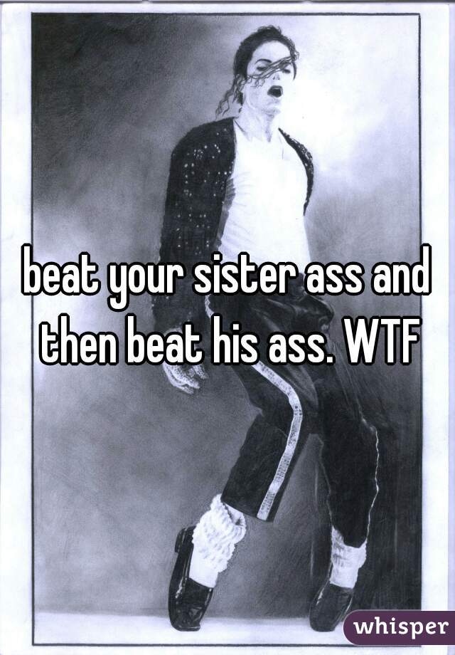 beat your sister ass and then beat his ass. WTF