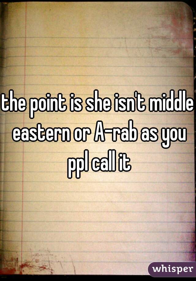 the point is she isn't middle eastern or A-rab as you ppl call it