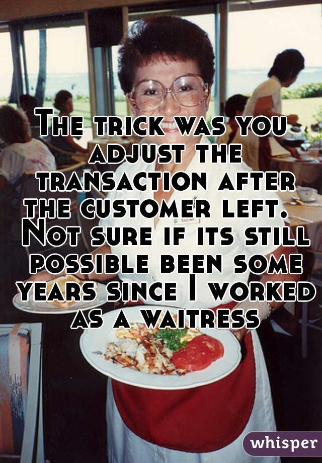 The trick was you adjust the transaction after the customer left.   Not sure if its still possible been some years since I worked as a waitress