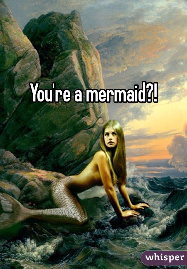 You're a mermaid?!