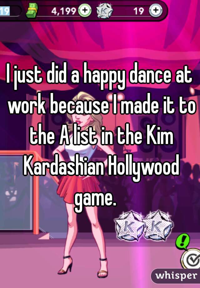 I just did a happy dance at work because I made it to the A list in the Kim Kardashian Hollywood game.   