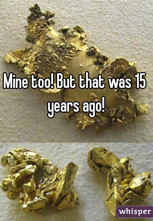 Mine too! But that was 15 years ago!