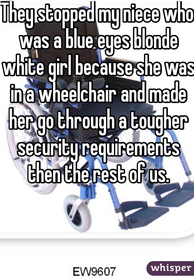 They stopped my niece who was a blue eyes blonde white girl because she was in a wheelchair and made her go through a tougher security requirements then the rest of us. 