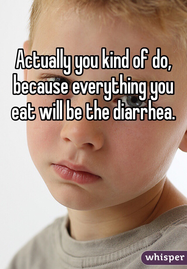 Actually you kind of do, because everything you eat will be the diarrhea.