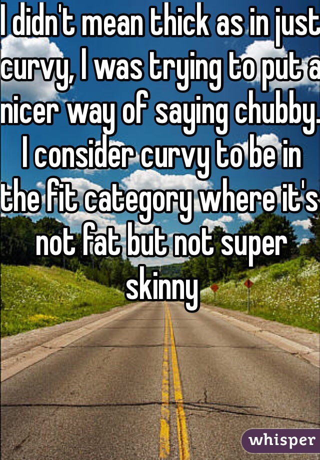 I didn't mean thick as in just curvy, I was trying to put a nicer way of saying chubby. I consider curvy to be in the fit category where it's not fat but not super skinny
